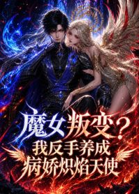 魔女叛变我反手养成病娇炽焰天使(全集)